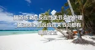 肠道感染后反应性关节炎的护理_肠道感染后反应性关节炎都有哪些检查