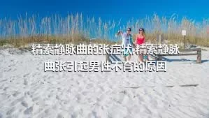 精索静脉曲的张症状,精索静脉曲张引起男性不育的原因