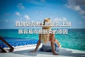 自测是否患上膀胱炎,上班族容易得膀胱炎的原因