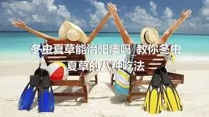 冬虫夏草能治阳痿吗_教你冬虫夏草的八种吃法