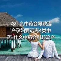 吃什么中药会导致流产孕妇要远离4类中药_什么中药会引起流产