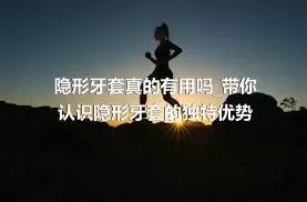 隐形牙套真的有用吗_带你认识隐形牙套的独特优势