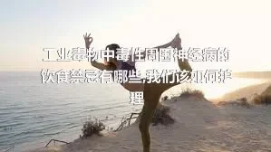 工业毒物中毒性周围神经病的饮食禁忌有哪些,我们该如何护理