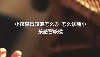 小孩感冒咳嗽怎么办_怎么诊断小孩感冒咳嗽