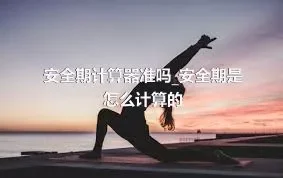 安全期计算器准吗_安全期是怎么计算的