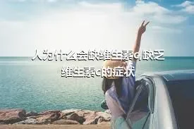 人为什么会缺维生素c,缺乏维生素c的症状