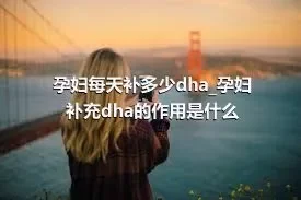 孕妇每天补多少dha_孕妇补充dha的作用是什么