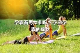 孕囊看男女准吗,怀孕空孕囊的症状