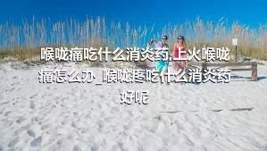 喉咙痛吃什么消炎药_上火喉咙痛怎么办