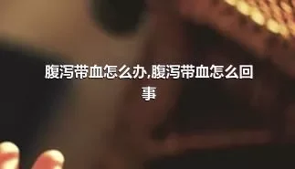 腹泻带血怎么办,腹泻带血怎么回事