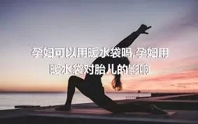 孕妇可以用暖水袋吗,孕妇用暖水袋对胎儿的影响