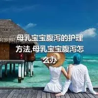 母乳宝宝腹泻的护理方法,母乳宝宝腹泻怎么办