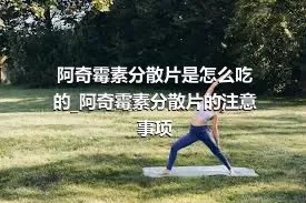 阿奇霉素分散片是怎么吃的_阿奇霉素分散片的注意事项