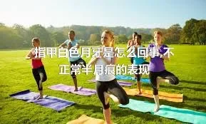 指甲白色月牙是怎么回事,不正常半月痕的表现