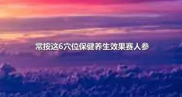 常按这6穴位保健养生效果赛人参