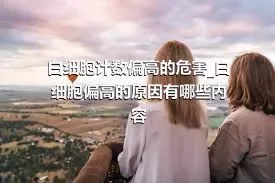 白细胞计数偏高的危害_白细胞偏高的原因有哪些内容