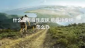 什么是疤痕性皮肤,疤痕性皮肤怎么办