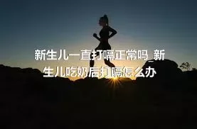 新生儿一直打嗝正常吗_新生儿吃奶后打嗝怎么办