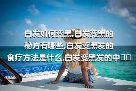 白发如何变黑,白发变黑的秘方有哪些,白发变黑发的食疗方法是什么,白发变黑发的中医疗法