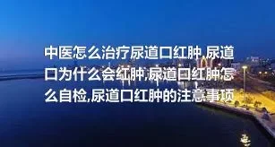 中医怎么治疗尿道口红肿,尿道口为什么会红肿,尿道口红肿怎么自检,尿道口红肿的注意事项