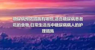 糖尿病预防措施有哪些,适合糖尿病患者吃的食物,日常生活当中糖尿病病人的护理措施