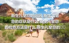 新生儿窒息的病因,新生儿窒息的症状是什么,新生儿窒息的检查方法是什么,新生儿窒息的治疗方法是什么