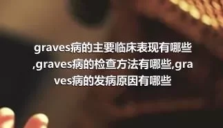 graves病的主要临床表现有哪些,graves病的检查方法有哪些,graves病的发病原因有哪些