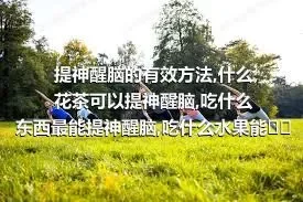 提神醒脑的有效方法,什么花茶可以提神醒脑,吃什么东西最能提神醒脑,吃什么水果能提神醒脑