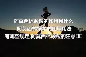 阿莫西林颗粒的作用是什么,阿莫西林颗粒的用量用法有哪些规定,阿莫西林颗粒的注意事项有哪些