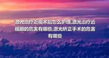 激光治疗近视术后怎么护理,激光治疗近视眼的危害有哪些,激光矫正手术的危害有哪些