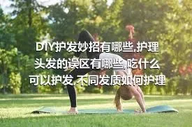 DIY护发妙招有哪些,护理头发的误区有哪些,吃什么可以护发,不同发质如何护理