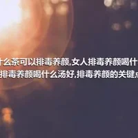 喝什么茶可以排毒养颜,女人排毒养颜喝什么粥,排毒养颜喝什么汤好,排毒养颜的关键点