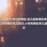 家长育儿的小常识有哪些,幼儿园有哪些育儿知识,大班有哪些育儿知识,小班有哪些育儿基本知识