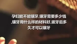 孕妇能不能镶牙,镶牙需要多少钱,镶牙用什么样的材料好,拔牙后多久才可以镶牙