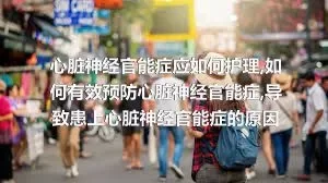 心脏神经官能症应如何护理,如何有效预防心脏神经官能症,导致患上心脏神经官能症的原因