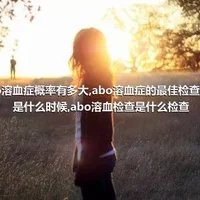 abo溶血症概率有多大,abo溶血症的最佳检查时间是什么时候,abo溶血检查是什么检查