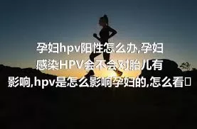 孕妇hpv阳性怎么办,孕妇感染HPV会不会对胎儿有影响,hpv是怎么影响孕妇的,怎么看待hpv病毒的潜伏期