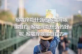 喉咙痒吃什么药喉咙痒咳嗽食疗_喉咙痒吃什么药好呢