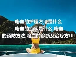 咯血的护理方法是什么,咯血的症状是什么,咯血的预防方法,咯血的诊断及治疗方法