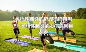 类脂性肺炎的护理措施有哪些_类脂性肺炎的发病原因是什么