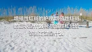 增殖性红斑的护理,增殖性红斑的症状是什么啊,增殖性红斑的诊断方法是什么