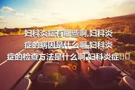 妇科炎症有哪些啊,妇科炎症的病因是什么啊,妇科炎症的检查方法是什么啊,妇科炎症的治疗方法是什么呀