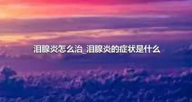 泪腺炎怎么治_泪腺炎的症状是什么