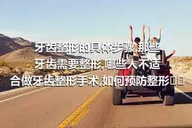 牙齿整形的具体步骤,那些牙齿需要整形,哪些人不适合做牙齿整形手术,如何预防整形手术反弹