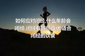 如何应对闭经,什么年龄会闭经,闭经有哪些症状,适合闭经的饮食