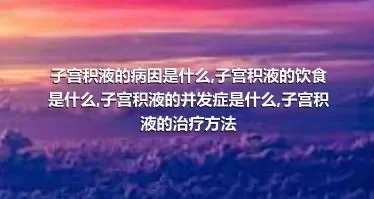 子宫积液的病因是什么,子宫积液的饮食是什么,子宫积液的并发症是什么,子宫积液的治疗方法