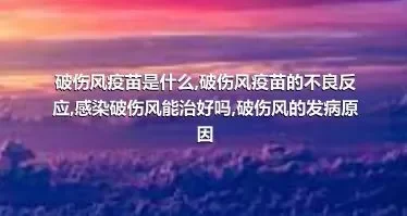 破伤风疫苗是什么,破伤风疫苗的不良反应,感染破伤风能治好吗,破伤风的发病原因