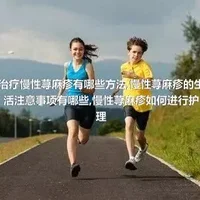 治疗慢性荨麻疹有哪些方法,慢性荨麻疹的生活注意事项有哪些,慢性荨麻疹如何进行护理