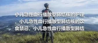 小儿急性血行播散型肺结核的护理，小儿急性血行播散型肺结核的饮食禁忌，小儿急性血行播散型肺结核的诊断方法有哪些，小儿急性血行播散型肺结核的检查方法有哪些