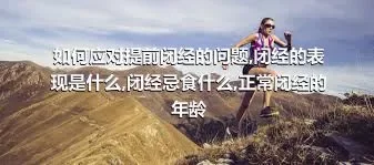 如何应对提前闭经的问题,闭经的表现是什么,闭经忌食什么,正常闭经的年龄